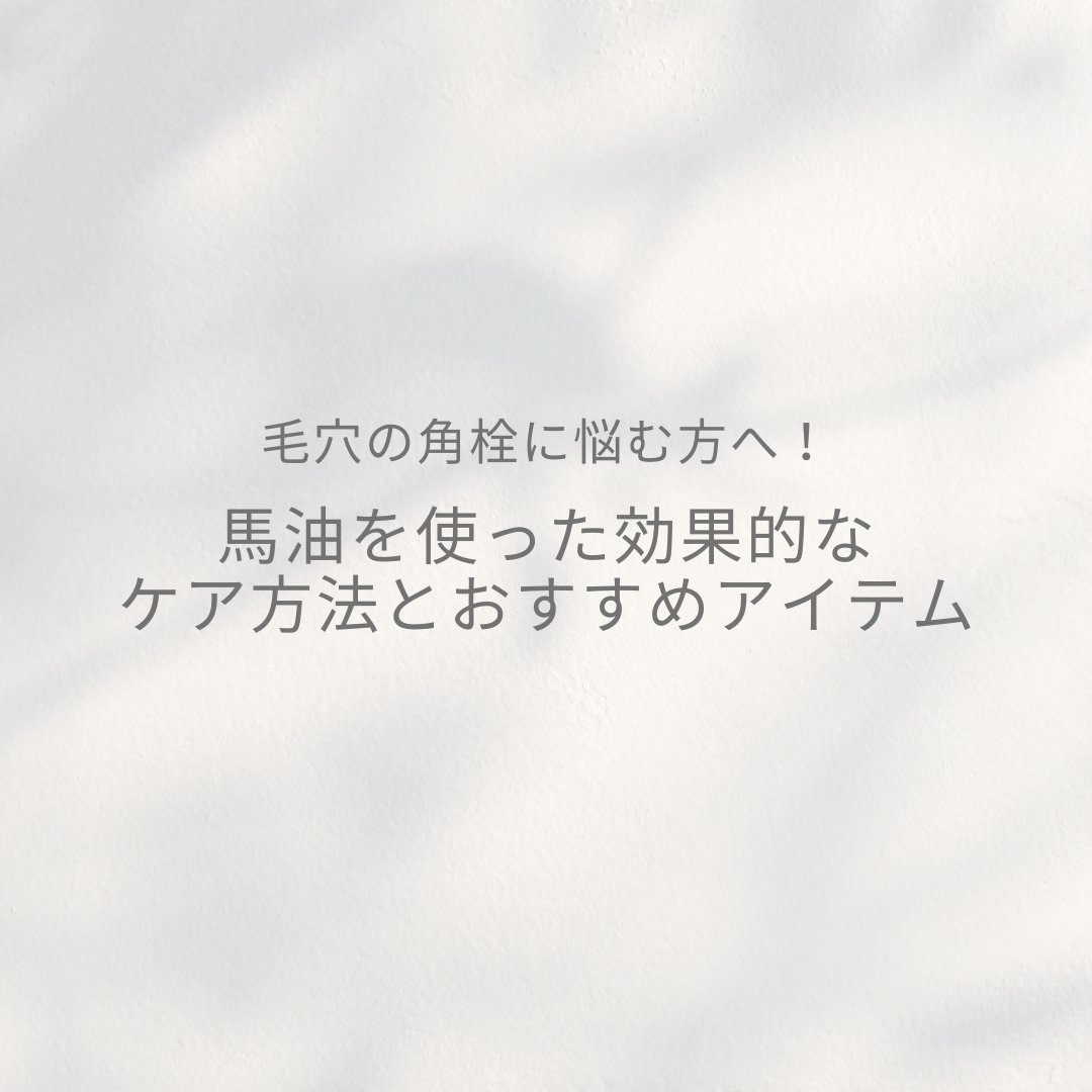 毛穴の角栓に悩む方へ！馬油を使った効果的なケア方法とおすすめアイテム